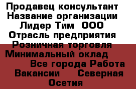 Продавец-консультант › Название организации ­ Лидер Тим, ООО › Отрасль предприятия ­ Розничная торговля › Минимальный оклад ­ 140 000 - Все города Работа » Вакансии   . Северная Осетия